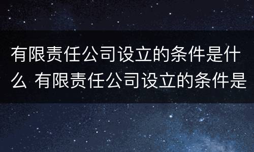 有限责任公司设立的条件是什么 有限责任公司设立的条件是什么?需要什么程序?