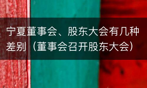 宁夏董事会、股东大会有几种差别（董事会召开股东大会）