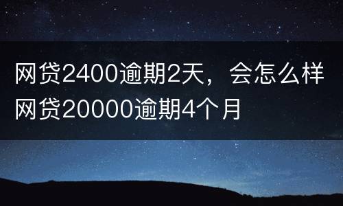 网贷2400逾期2天，会怎么样 网贷20000逾期4个月