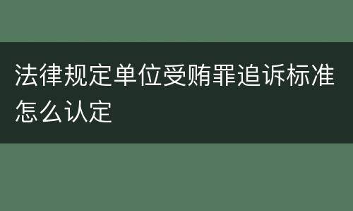 法律规定单位受贿罪追诉标准怎么认定