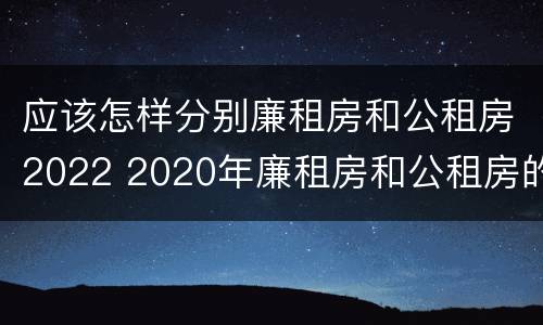 应该怎样分别廉租房和公租房2022 2020年廉租房和公租房的区别