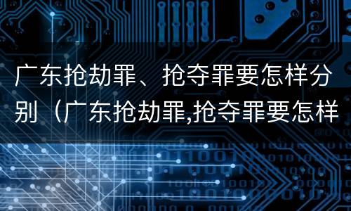 广东抢劫罪、抢夺罪要怎样分别（广东抢劫罪,抢夺罪要怎样分别判刑）