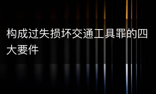 构成过失损坏交通工具罪的四大要件