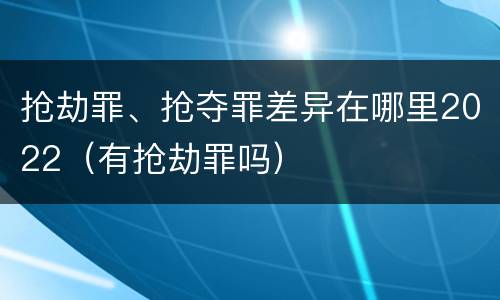 抢劫罪、抢夺罪差异在哪里2022（有抢劫罪吗）