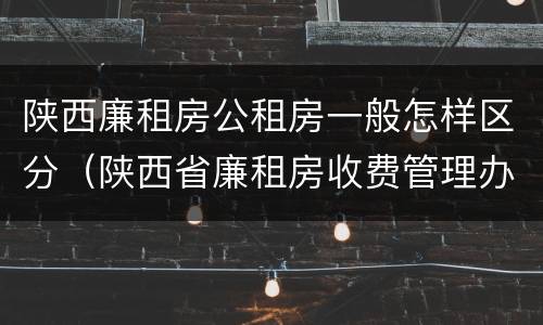 陕西廉租房公租房一般怎样区分（陕西省廉租房收费管理办法）