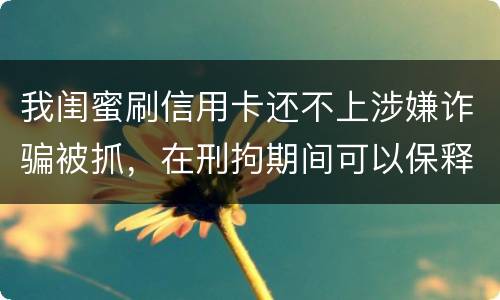 我闺蜜刷信用卡还不上涉嫌诈骗被抓，在刑拘期间可以保释吗