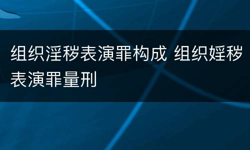 组织淫秽表演罪构成 组织婬秽表演罪量刑