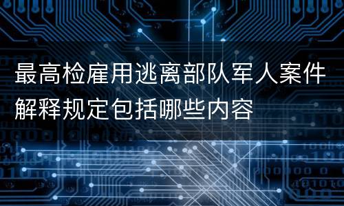 最高检雇用逃离部队军人案件解释规定包括哪些内容