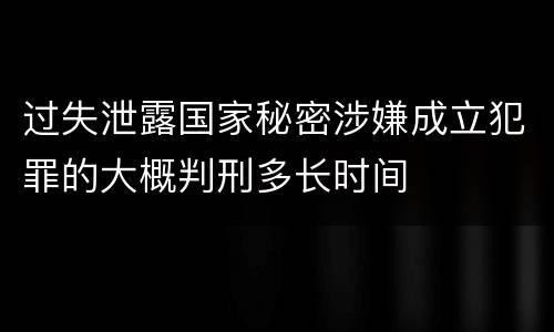 过失泄露国家秘密涉嫌成立犯罪的大概判刑多长时间