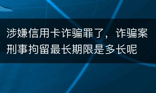 涉嫌信用卡诈骗罪了，诈骗案刑事拘留最长期限是多长呢