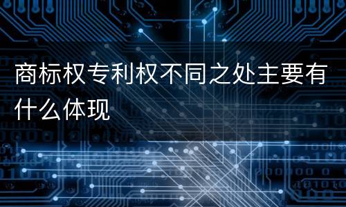 商标权专利权不同之处主要有什么体现