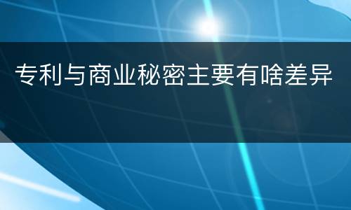 专利与商业秘密主要有啥差异