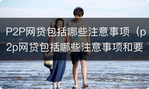P2P网贷包括哪些注意事项（p2p网贷包括哪些注意事项和要求）