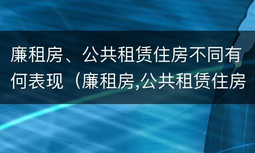 廉租房、公共租赁住房不同有何表现（廉租房,公共租赁住房不同有何表现和特点）