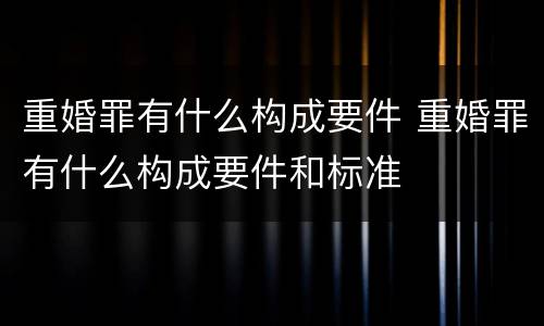 重婚罪有什么构成要件 重婚罪有什么构成要件和标准