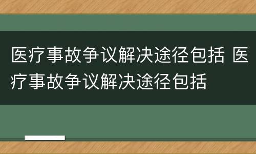 医疗事故争议解决途径包括 医疗事故争议解决途径包括