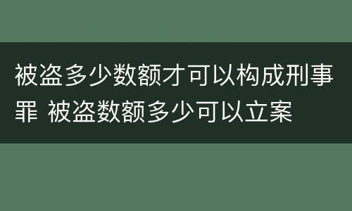 被盗多少数额才可以构成刑事罪 被盗数额多少可以立案