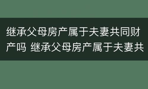 继承父母房产属于夫妻共同财产吗 继承父母房产属于夫妻共同财产吗知乎