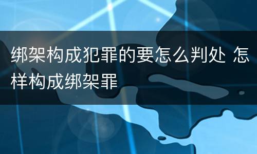 绑架构成犯罪的要怎么判处 怎样构成绑架罪