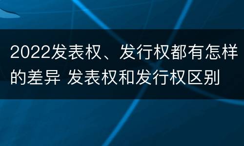 2022发表权、发行权都有怎样的差异 发表权和发行权区别