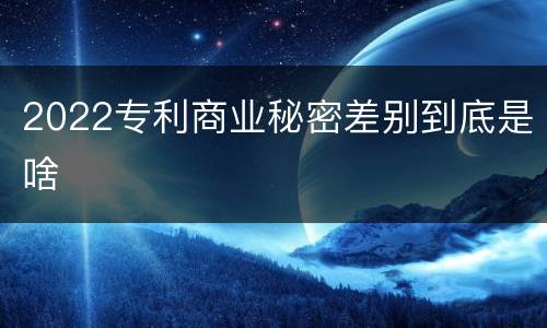 2022专利商业秘密差别到底是啥