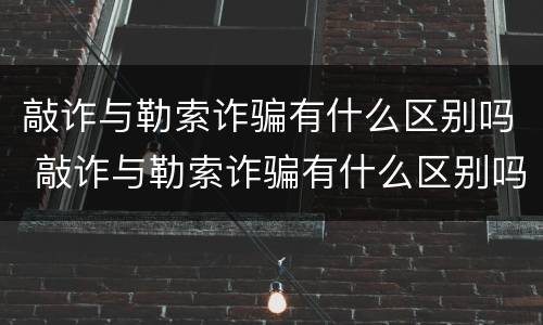敲诈与勒索诈骗有什么区别吗 敲诈与勒索诈骗有什么区别吗