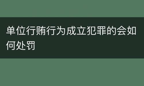 单位行贿行为成立犯罪的会如何处罚