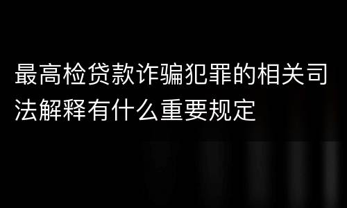 最高检贷款诈骗犯罪的相关司法解释有什么重要规定
