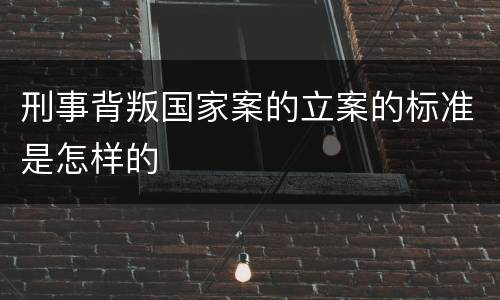 刑事背叛国家案的立案的标准是怎样的