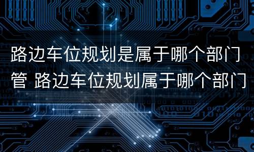 路边车位规划是属于哪个部门管 路边车位规划属于哪个部门管辖