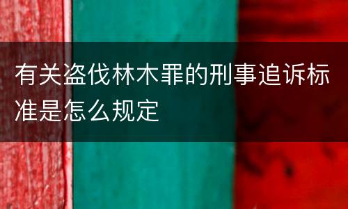 有关盗伐林木罪的刑事追诉标准是怎么规定