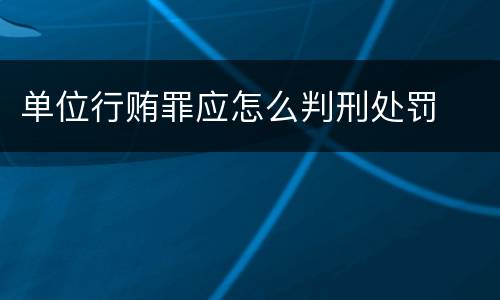 单位行贿罪应怎么判刑处罚