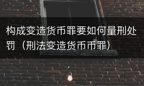构成变造货币罪要如何量刑处罚（刑法变造货币币罪）