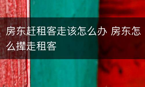 房东赶租客走该怎么办 房东怎么撵走租客