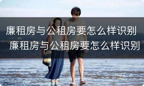 廉租房与公租房要怎么样识别 廉租房与公租房要怎么样识别呢