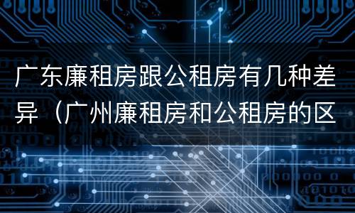 广东廉租房跟公租房有几种差异（广州廉租房和公租房的区别）