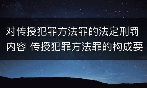 对传授犯罪方法罪的法定刑罚内容 传授犯罪方法罪的构成要件