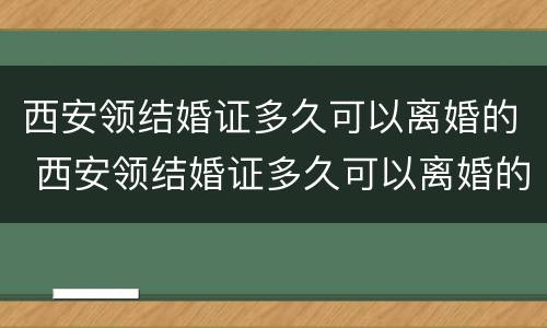 西安领结婚证多久可以离婚的 西安领结婚证多久可以离婚的