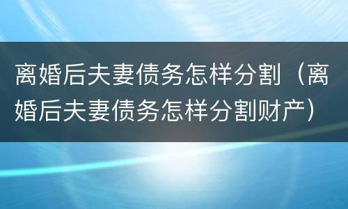 离婚后夫妻债务怎样分割（离婚后夫妻债务怎样分割财产）