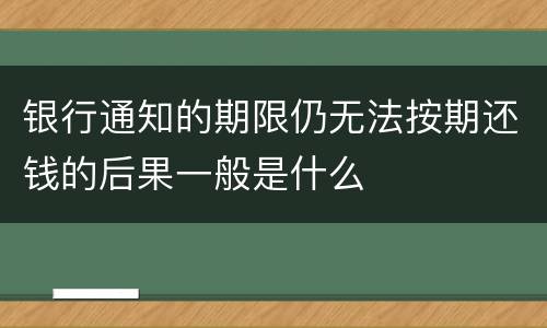 银行通知的期限仍无法按期还钱的后果一般是什么