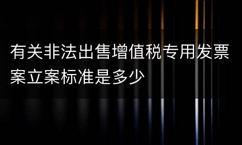 有关非法出售增值税专用发票案立案标准是多少