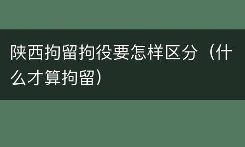陕西拘留拘役要怎样区分（什么才算拘留）