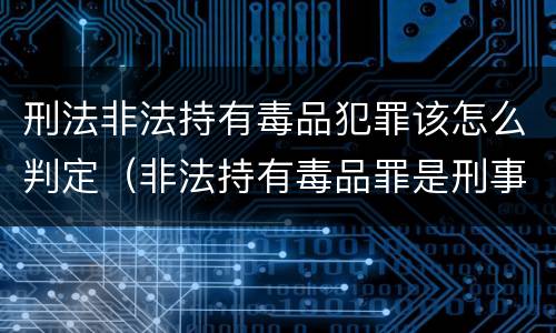 刑法非法持有毒品犯罪该怎么判定（非法持有毒品罪是刑事犯罪吗）