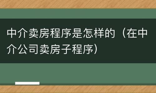 中介卖房程序是怎样的（在中介公司卖房子程序）