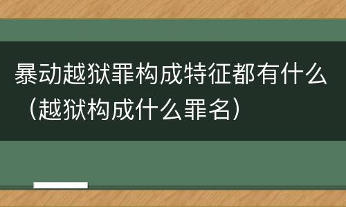 暴动越狱罪构成特征都有什么（越狱构成什么罪名）