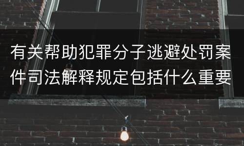 有关帮助犯罪分子逃避处罚案件司法解释规定包括什么重要内容