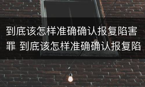 到底该怎样准确确认报复陷害罪 到底该怎样准确确认报复陷害罪呢