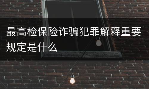 最高检保险诈骗犯罪解释重要规定是什么