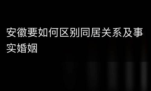 安徽要如何区别同居关系及事实婚姻
