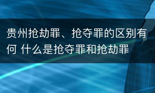 贵州抢劫罪、抢夺罪的区别有何 什么是抢夺罪和抢劫罪